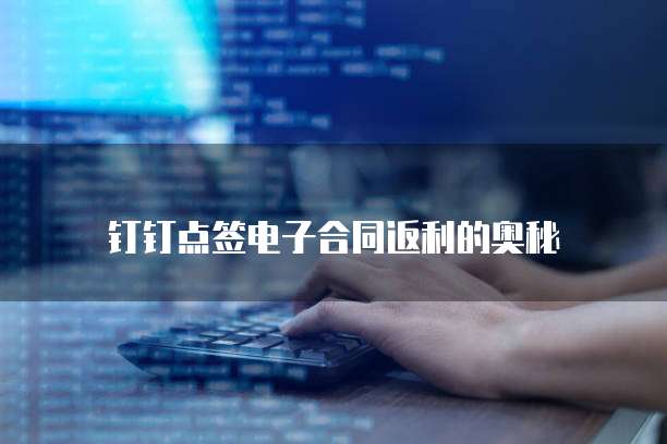 钉钉点签电子合同返利的奥秘