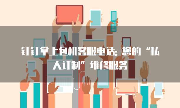 钉钉掌上包机客服电话: 您的“私人订制”维修服务
