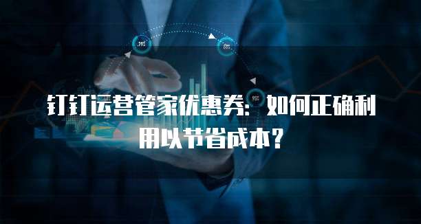 钉钉运营管家优惠券:如何正确利用以节省成本?