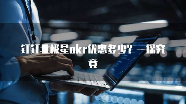 钉钉北极星okr优惠多少?一探究竟