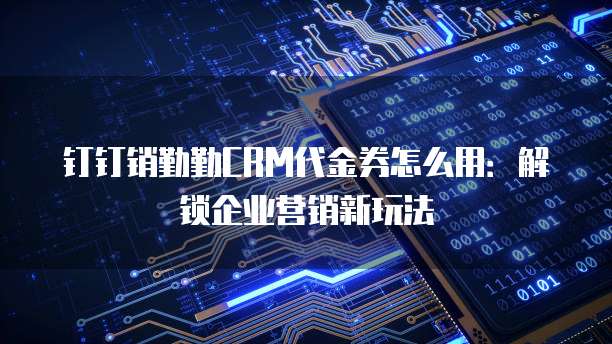 钉钉销勤勤CRM代金券怎么用:解锁企业营销新玩法