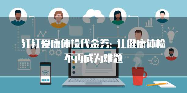 钉钉爱康体检代金券: 让健康体检不再成为难题