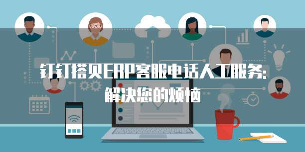 钉钉搭贝ERP客服电话人工服务: 解决您的烦恼