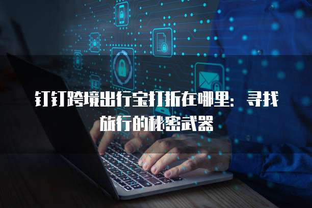 钉钉跨境出行宝打折在哪里:寻找旅行的秘密武器