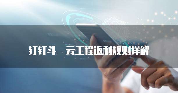 钉钉斗栱云工程返利规则详解