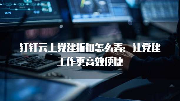 钉钉云上党建折扣怎么弄:让党建工作更高效便捷