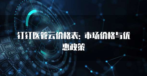 钉钉医管云价格表: 市场价格与优惠政策