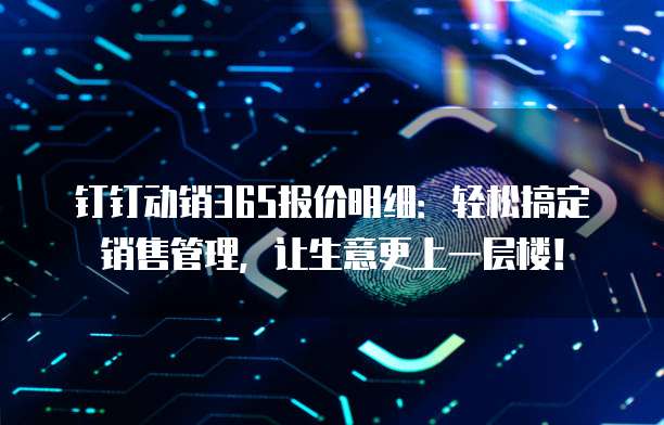 钉钉动销365报价明细:轻松搞定销售管理,让生意更上一层楼!