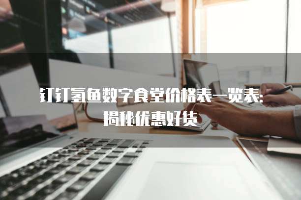 钉钉氢鱼数字食堂价格表一览表:揭秘优惠好货