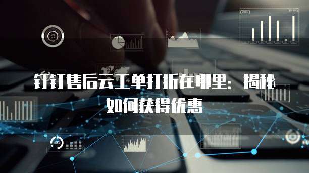 钉钉售后云工单打折在哪里:揭秘如何获得优惠