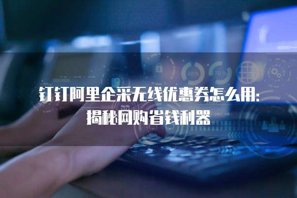 钉钉阿里企采无线优惠券怎么用:揭秘网购省钱利器