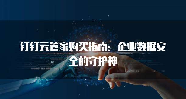钉钉云管家购买指南:企业数据安全的守护神