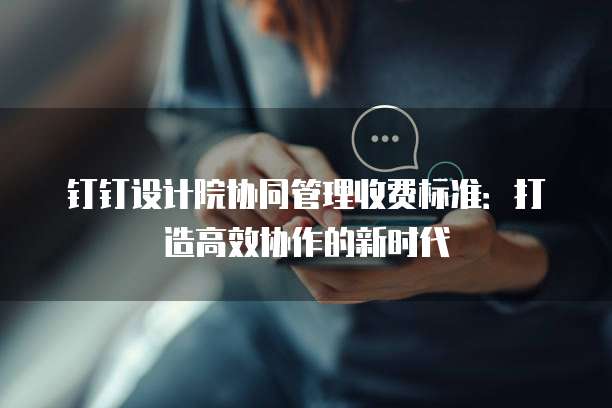 钉钉设计院协同管理收费标准：打造高效协作的新时代