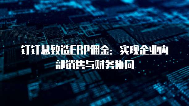 钉钉慧致造ERP佣金:实现企业内部销售与财务协同