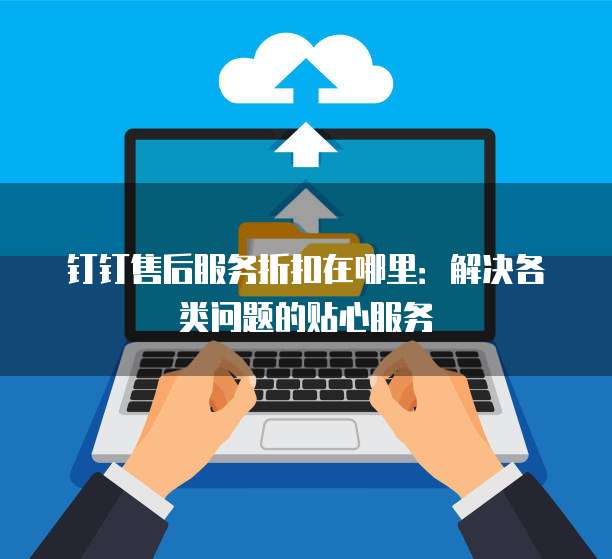钉钉售后服务折扣在哪里:解决各类问题的贴心服务
