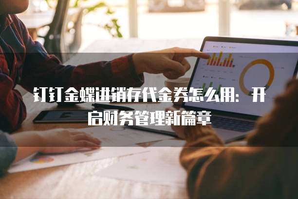 钉钉金蝶进销存代金券怎么用:开启财务管理新篇章