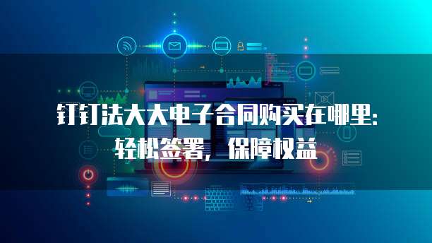 钉钉法大大电子合同购买在哪里:轻松签署,保障权益