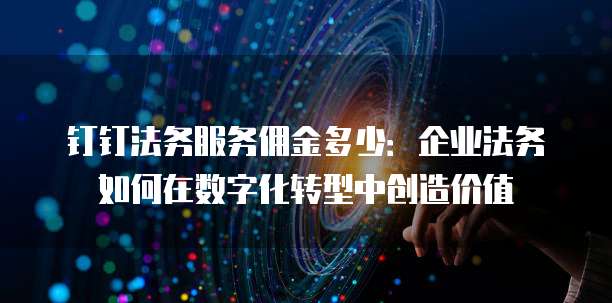 钉钉法务服务佣金多少:企业法务如何在数字化转型中创造价值