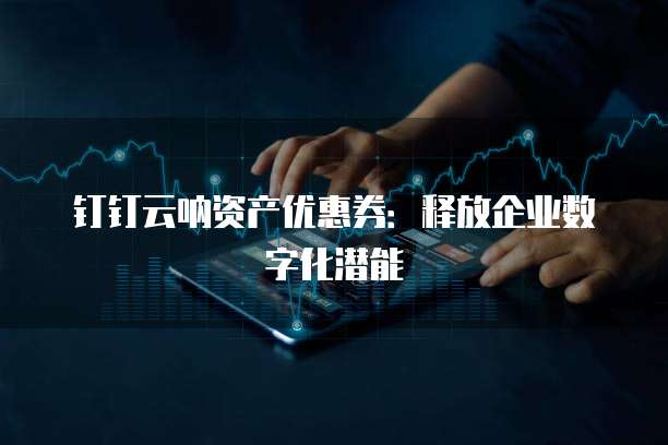 钉钉云呐资产优惠券:释放企业数字化潜能