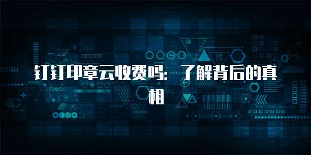 钉钉印章云收费吗:了解背后的真相
