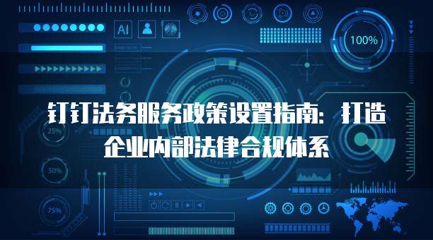 钉钉法务服务政策设置指南:打造企业内部法律合规体系
