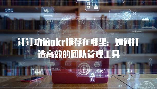 钉钉功倍okr推荐在哪里:如何打造高效的团队管理工具