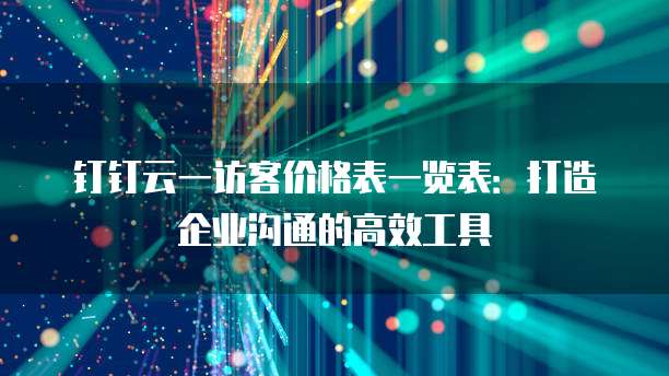 钉钉云一访客价格表一览表:打造企业沟通的高效工具