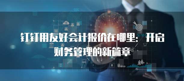 钉钉用友好会计报价在哪里:开启财务管理的新篇章
