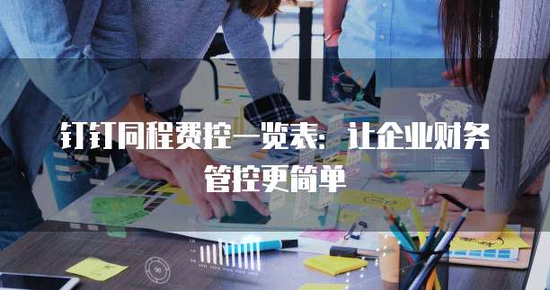 钉钉同程费控一览表:让企业财务管控更简单