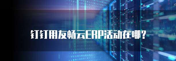 钉钉用友畅云ERP活动在哪?