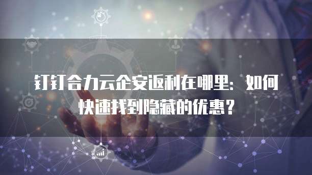 钉钉合力云企安返利在哪里:如何快速找到隐藏的优惠?