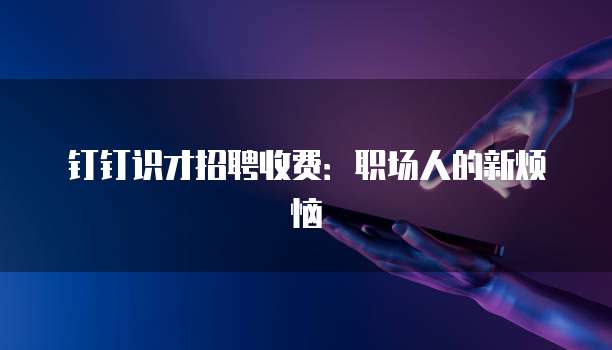 钉钉识才招聘收费：职场人的新烦恼