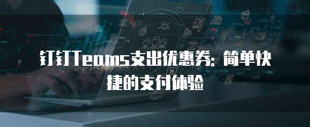 钉钉Teams支出优惠券: 简单快捷的支付体验
