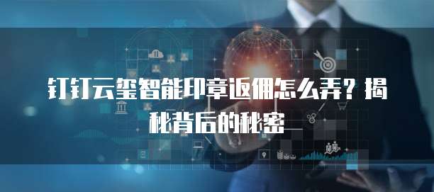 钉钉云玺智能印章返佣怎么弄?揭秘背后的秘密