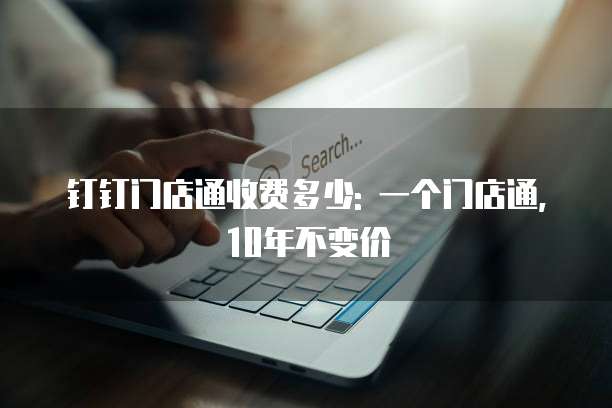 钉钉门店通收费多少: 一个门店通, 10年不变价