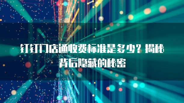 钉钉门店通收费标准是多少?揭秘背后隐藏的秘密