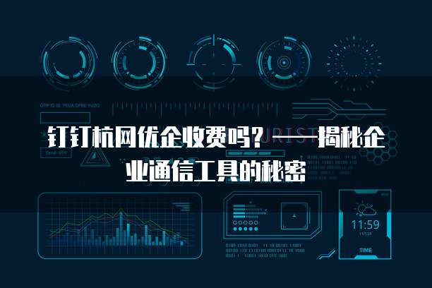 钉钉杭网优企收费吗？&mdash;&mdash;揭秘企业通信工具的秘密