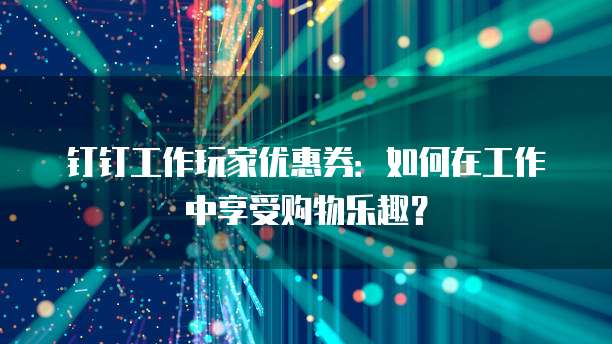 钉钉工作玩家优惠券:如何在工作中享受购物乐趣?