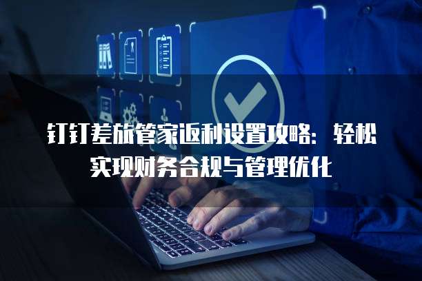钉钉差旅管家返利设置攻略:轻松实现财务合规与管理优化