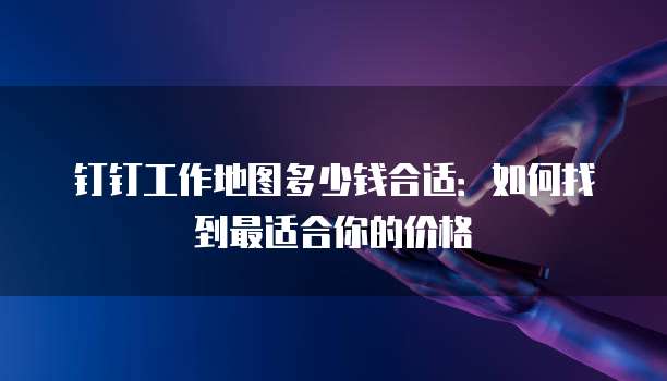 钉钉工作地图多少钱合适:如何找到最适合你的价格
