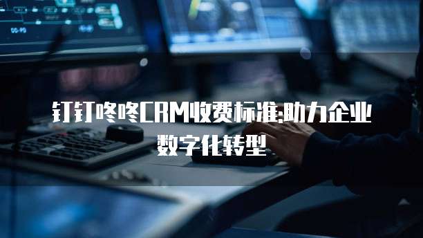 钉钉咚咚CRM收费标准:助力企业数字化转型