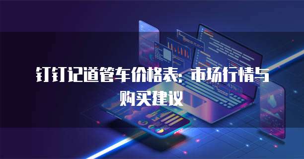 钉钉记道管车价格表: 市场行情与购买建议