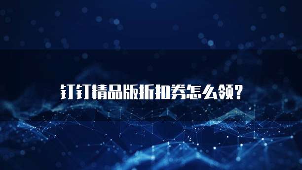 钉钉精品版折扣券怎么领?