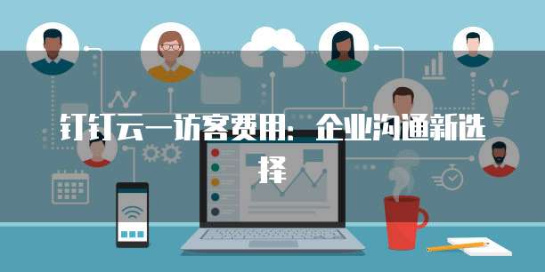 钉钉云一访客费用：企业沟通新选择