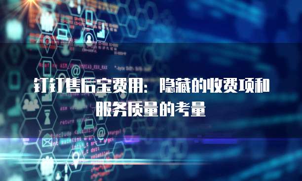 钉钉售后宝费用:隐藏的收费项和服务质量的考量