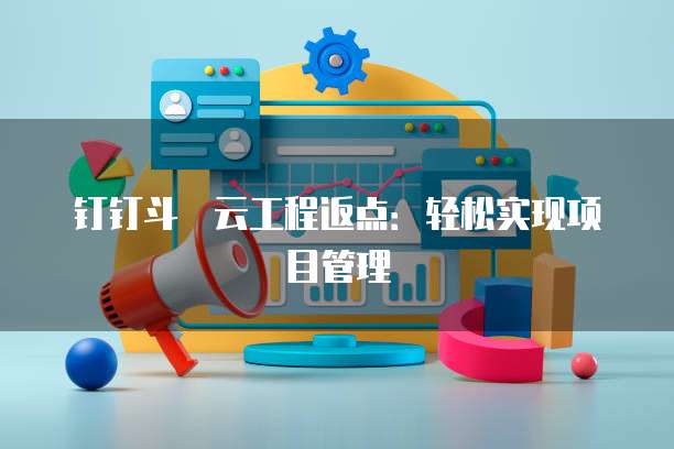 钉钉斗栱云工程返点：轻松实现项目管理
