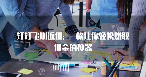 钉钉飞训返佣: 一款让你轻松赚取佣金的神器