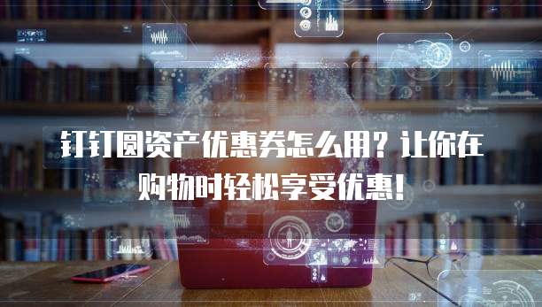 钉钉圆资产优惠券怎么用?让你在购物时轻松享受优惠!