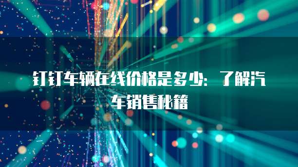 钉钉车辆在线价格是多少:了解汽车销售秘籍