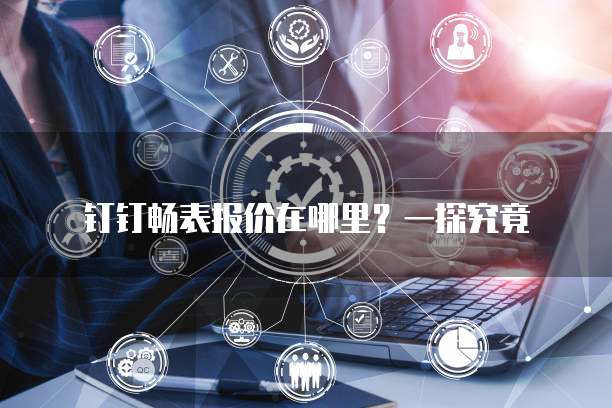 钉钉畅表报价在哪里?一探究竟